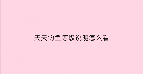 天天钓鱼等级说明怎么看(天天钓鱼吧)