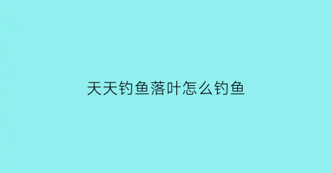 天天钓鱼落叶怎么钓鱼(天天钓鱼落叶怎么钓鱼视频教程)