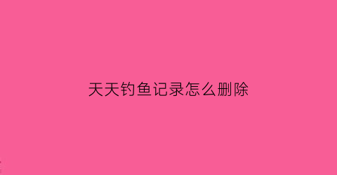 天天钓鱼记录怎么删除(天天钓的位置没鱼了)