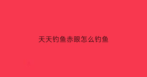 天天钓鱼赤眼怎么钓鱼(天天钓鱼赤眼怎么钓鱼视频)