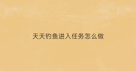 天天钓鱼进入任务怎么做(天天爱钓鱼怎么分解装备)