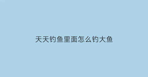 天天钓鱼里面怎么钓大鱼(天天钓鱼怎么钓大鱼)