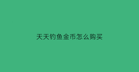 天天钓鱼金币怎么购买(天天爱钓鱼的兑换码)