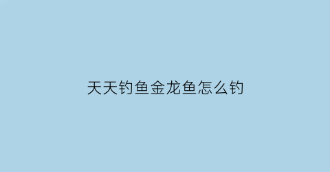 天天钓鱼金龙鱼怎么钓(天天钓鱼北冥仙境攻略)