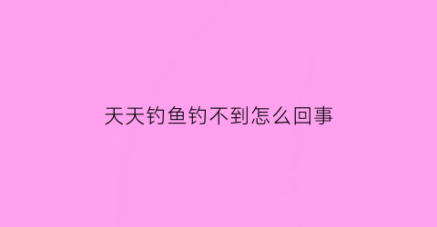 “天天钓鱼钓不到怎么回事(天天钓鱼好不好)