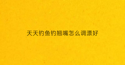 天天钓鱼钓翘嘴怎么调漂好(钓翘嘴怎么样用漂怎么样调漂)