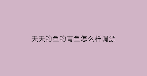 “天天钓鱼钓青鱼怎么样调漂(野钓青鱼调漂)