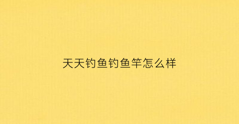 天天钓鱼钓鱼竿怎么样(天天钓鱼天天开心)