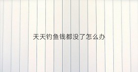 天天钓鱼钱都没了怎么办(天天钓的位置没鱼了)
