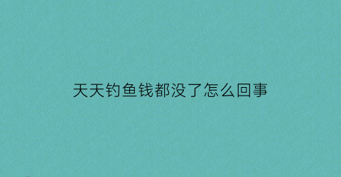 天天钓鱼钱都没了怎么回事(天天玩钓鱼费钱吗)