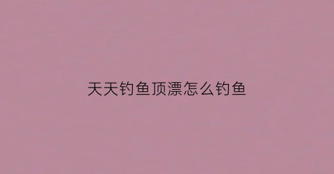 天天钓鱼顶漂怎么钓鱼