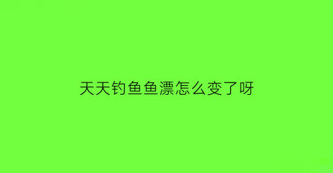 “天天钓鱼鱼漂怎么变了呀(天天钓鱼什么意思)