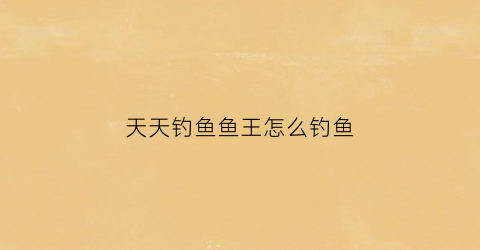 天天钓鱼鱼王怎么钓鱼(天天钓鱼什么意思)