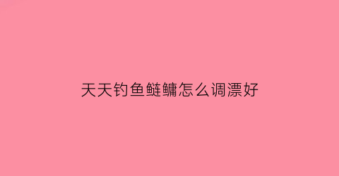 天天钓鱼鲢鳙怎么调漂好(天天钓鱼鲢鳙怎么调漂好用)