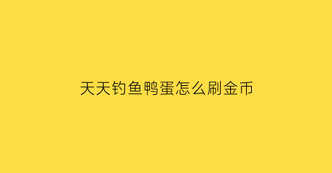 天天钓鱼鸭蛋怎么刷金币(天天爱钓鱼礼包)
