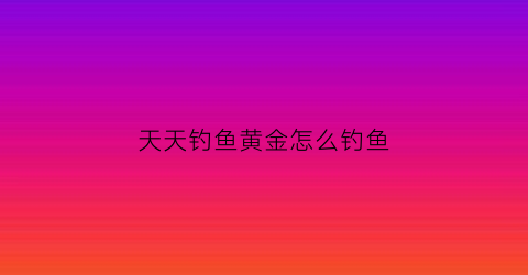 天天钓鱼黄金怎么钓鱼(天天钓鱼吧)