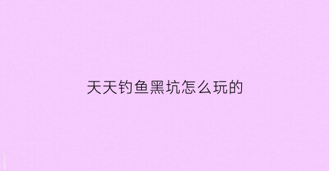 天天钓鱼黑坑怎么玩的(天天钓鱼好不好)