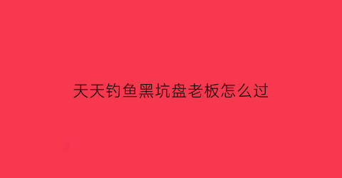 “天天钓鱼黑坑盘老板怎么过(钓鱼天天赚红包版下载)
