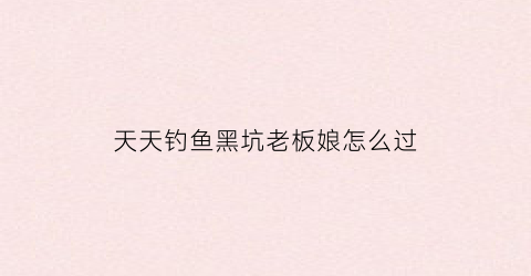 天天钓鱼黑坑老板娘怎么过(天天钓鱼破解版无限钻石)