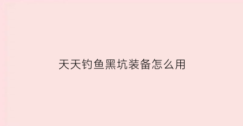 天天钓鱼黑坑装备怎么用(天天钓鱼破解版无限钻石)