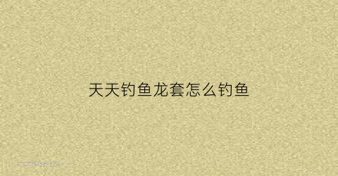 天天钓鱼龙套怎么钓鱼(天天钓鱼吧)