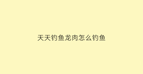 天天钓鱼龙肉怎么钓鱼(天天钓鱼的人怎么挣钱)