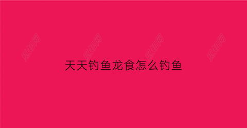 天天钓鱼龙食怎么钓鱼(天天饵料)