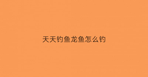天天钓鱼龙鱼怎么钓(天天钓鱼吧)