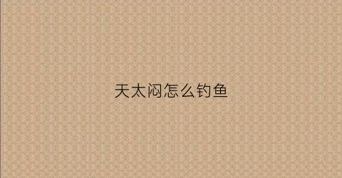 天太闷怎么钓鱼(天闷钓鱼怎么钓)