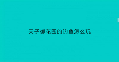 天子御花园的钓鱼怎么玩(天子御花园不花钱怎么玩)