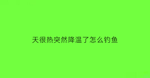 “天很热突然降温了怎么钓鱼(夏天天气突然降温钓鱼效果好不好)