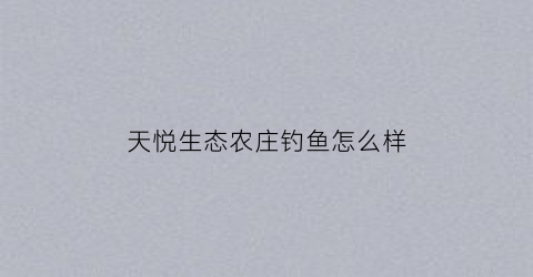 天悦生态农庄钓鱼怎么样(天悦生态农庄钓鱼怎么样啊)