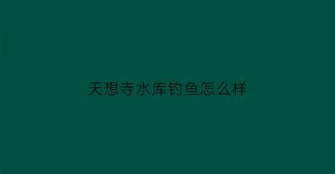 “天想寺水库钓鱼怎么样(天想寺水库钓鱼怎么样啊)
