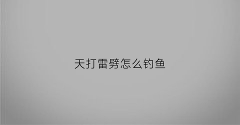 天打雷劈怎么钓鱼(打雷天适合钓鱼吗)