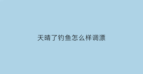 天晴了钓鱼怎么样调漂(天晴钓鱼钓深还是钓浅)
