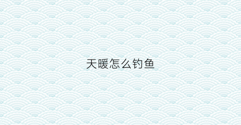 天暖怎么钓鱼