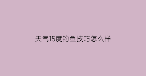 天气15度钓鱼技巧怎么样