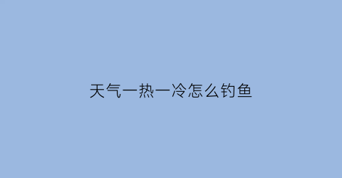 “天气一热一冷怎么钓鱼(天气一冷一热怎么办)