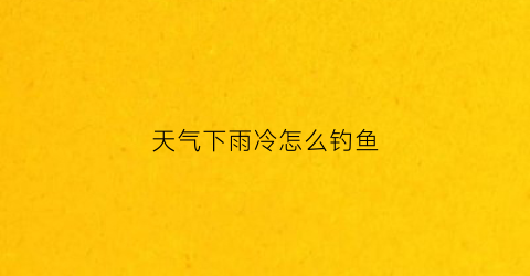 天气下雨冷怎么钓鱼(天气下雨冷怎么钓鱼最好)