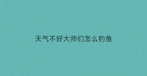 “天气不好大师们怎么钓鱼(天气好不好钓鱼)