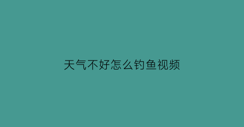 “天气不好怎么钓鱼视频(天气不稳定好钓鱼吗)