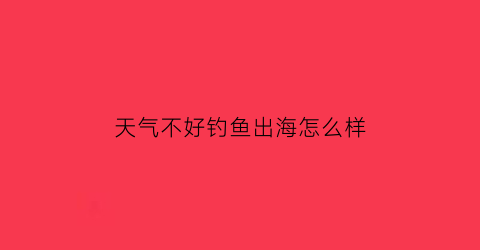 “天气不好钓鱼出海怎么样(天气闷好钓鱼不)