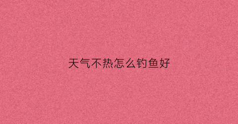 天气不热怎么钓鱼好(天气闷热不好钓鱼)