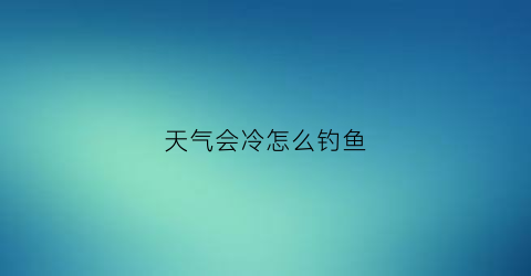 天气会冷怎么钓鱼(天气冷怎么钓鱼钓得快)