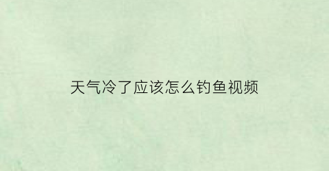 天气冷了应该怎么钓鱼视频