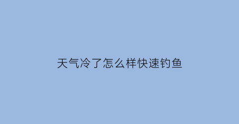 天气冷了怎么样快速钓鱼(天气冷怎么野钓)