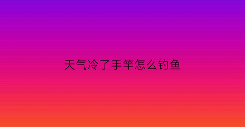 天气冷了手竿怎么钓鱼(天气太冷怎么钓鱼)