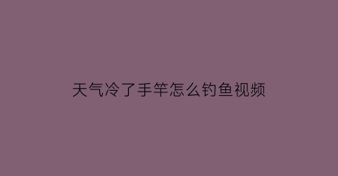 “天气冷了手竿怎么钓鱼视频(天冷钓鱼用多长的鱼竿)