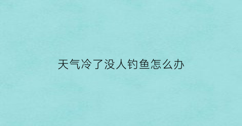 “天气冷了没人钓鱼怎么办(天气冷了没人钓鱼怎么办呀)