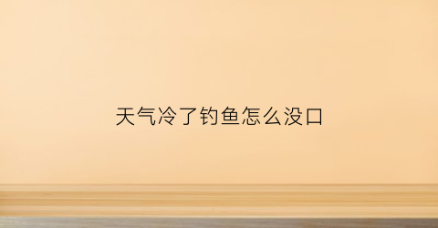 天气冷了钓鱼怎么没口(天冷了钓鱼没口怎么办)